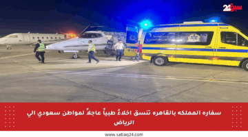 سفارة المملكة بالقاهرة تنسق إخلاءً طبياً عاجلاً لمواطن سعودي إلى الرياض